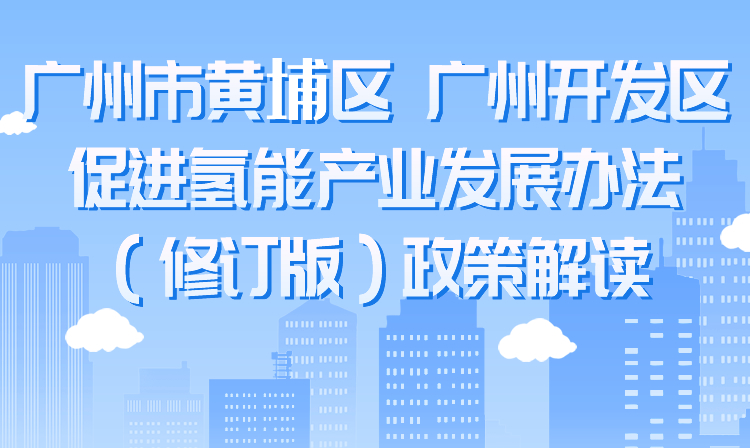 广州市黄埔区 广州开发区促进氢能产业发展办法（修订版）政策解读